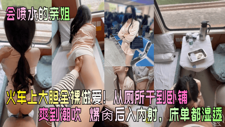 【会喷水的亲姐】火车上大胆全裸做爱从厕所干到卧铺爽到潮吹_爆肏后入内射床单都湿透_